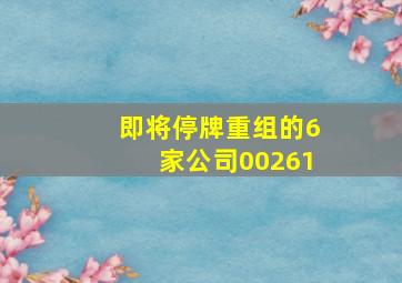 即将停牌重组的6家公司00261