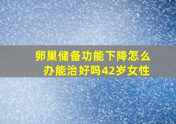 卵巢储备功能下降怎么办能治好吗42岁女性