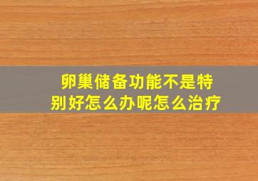 卵巢储备功能不是特别好怎么办呢怎么治疗