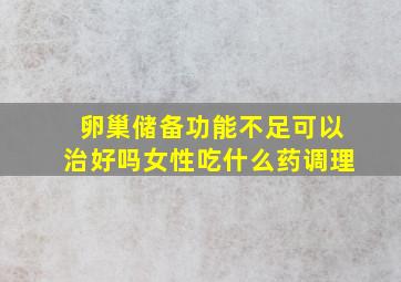 卵巢储备功能不足可以治好吗女性吃什么药调理