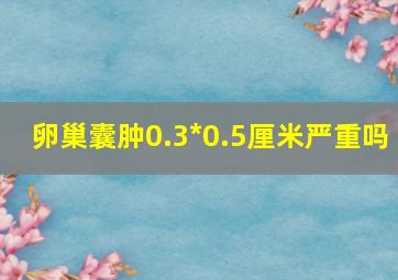 卵巢囊肿0.3*0.5厘米严重吗