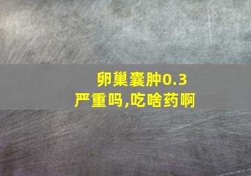 卵巢囊肿0.3严重吗,吃啥药啊