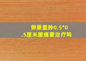 卵巢囊肿0.5*0.5厘米腰痛要治疗吗