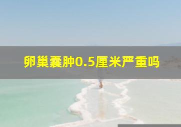 卵巢囊肿0.5厘米严重吗