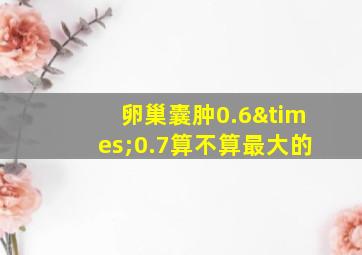 卵巢囊肿0.6×0.7算不算最大的