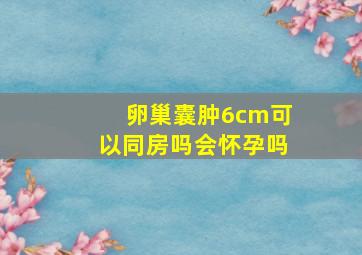 卵巢囊肿6cm可以同房吗会怀孕吗