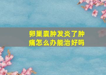 卵巢囊肿发炎了肿痛怎么办能治好吗