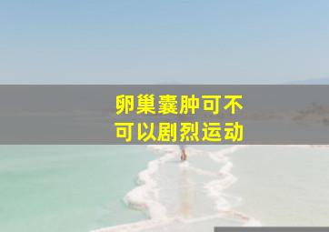 卵巢囊肿可不可以剧烈运动