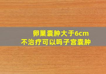 卵巢囊肿大于6cm不治疗可以吗子宫囊肿