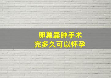 卵巢囊肿手术完多久可以怀孕