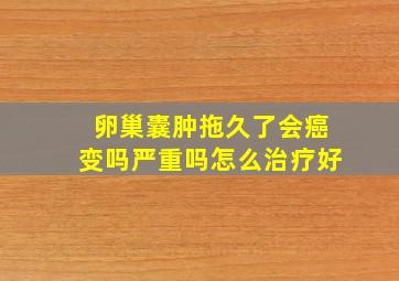 卵巢囊肿拖久了会癌变吗严重吗怎么治疗好