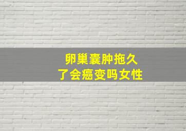 卵巢囊肿拖久了会癌变吗女性