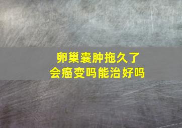 卵巢囊肿拖久了会癌变吗能治好吗