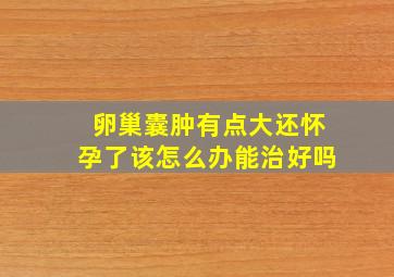 卵巢囊肿有点大还怀孕了该怎么办能治好吗