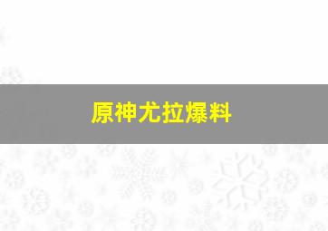 原神尤拉爆料