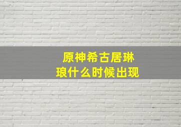 原神希古居琳琅什么时候出现