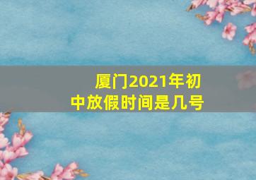 厦门2021年初中放假时间是几号