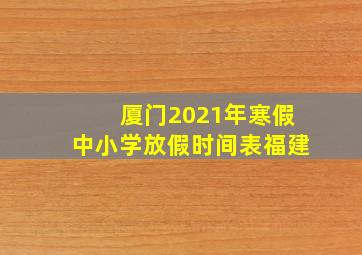 厦门2021年寒假中小学放假时间表福建