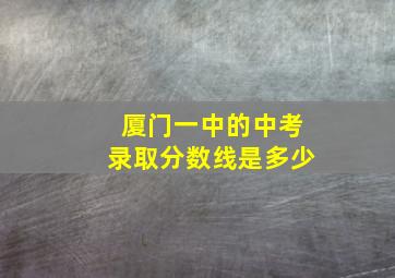 厦门一中的中考录取分数线是多少