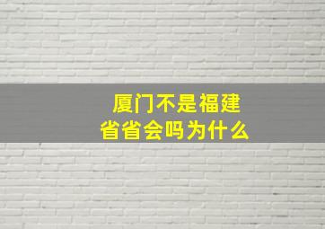 厦门不是福建省省会吗为什么