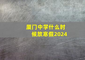 厦门中学什么时候放寒假2024