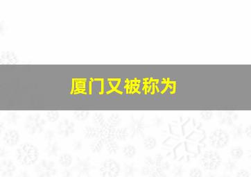 厦门又被称为