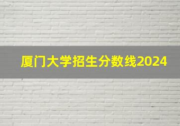 厦门大学招生分数线2024