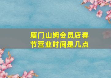 厦门山姆会员店春节营业时间是几点