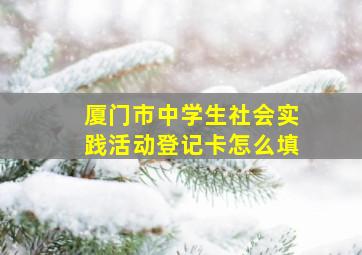 厦门市中学生社会实践活动登记卡怎么填