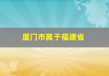 厦门市属于福建省