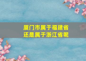 厦门市属于福建省还是属于浙江省呢