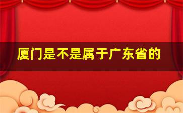 厦门是不是属于广东省的