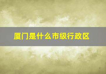 厦门是什么市级行政区