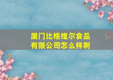 厦门比格维尔食品有限公司怎么样啊