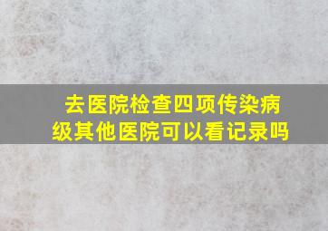 去医院检查四项传染病级其他医院可以看记录吗