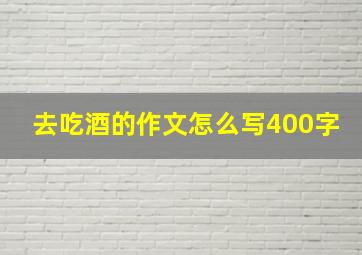 去吃酒的作文怎么写400字