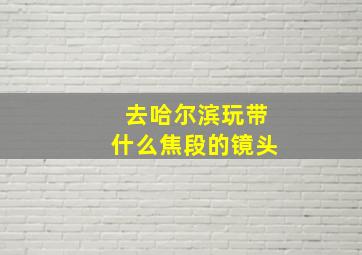 去哈尔滨玩带什么焦段的镜头