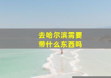 去哈尔滨需要带什么东西吗