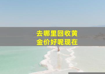 去哪里回收黄金价好呢现在