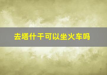 去塔什干可以坐火车吗