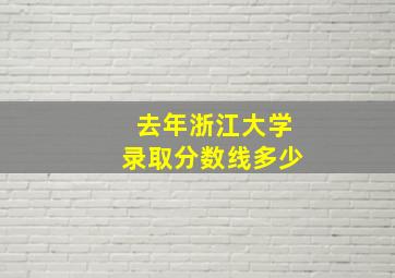 去年浙江大学录取分数线多少