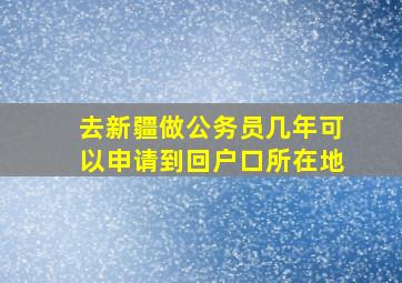 去新疆做公务员几年可以申请到回户口所在地