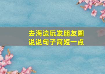 去海边玩发朋友圈说说句子简短一点