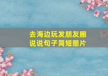 去海边玩发朋友圈说说句子简短图片