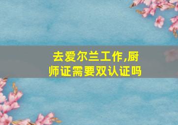 去爱尔兰工作,厨师证需要双认证吗