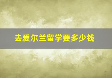 去爱尔兰留学要多少钱