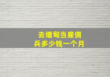 去缅甸当雇佣兵多少钱一个月