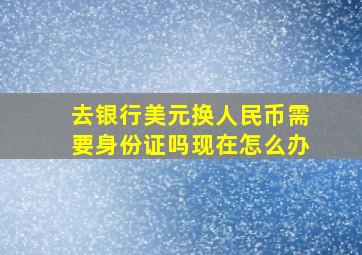 去银行美元换人民币需要身份证吗现在怎么办