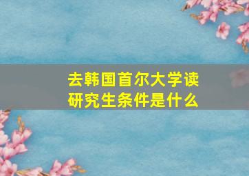 去韩国首尔大学读研究生条件是什么