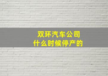 双环汽车公司什么时候停产的